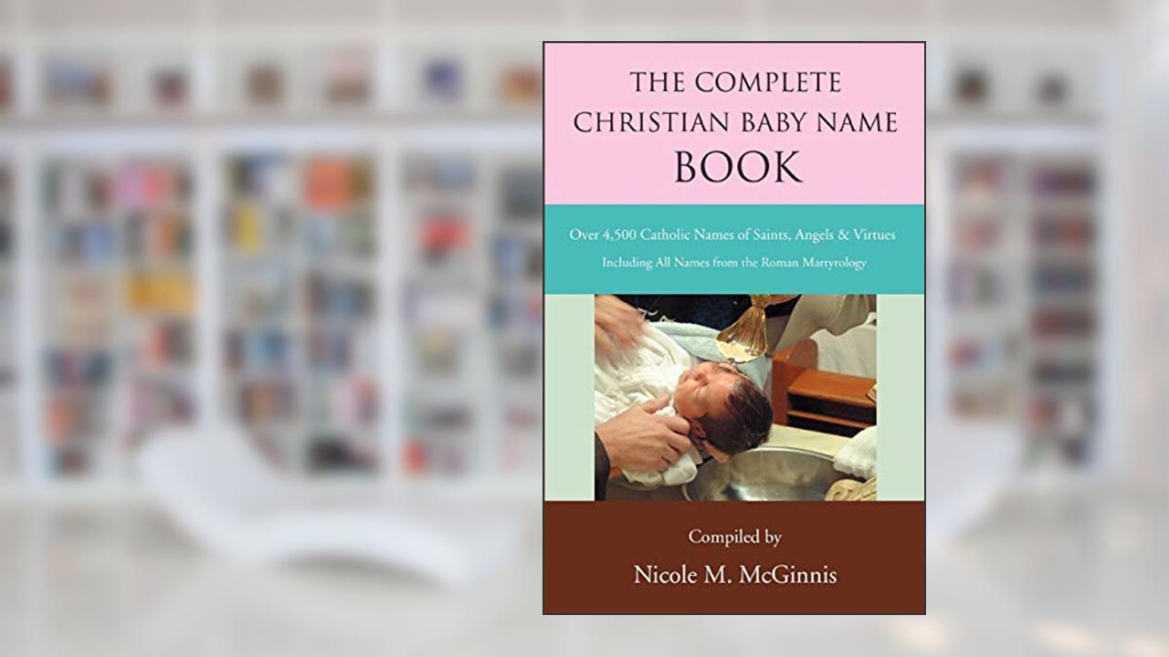 The Complete Christian Baby Name Book: Over 4,500 Catholic Names of Saints, Angels & Virtues, written by Nicole Mcginnis