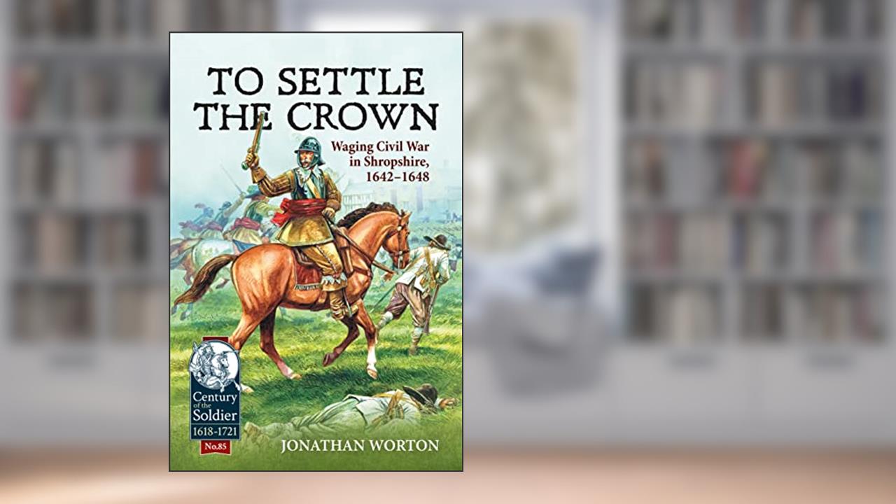 To Settle the Crown: Waging Civil War in Shropshire, 1642-1648 (Century of the Soldier), written by Jonathan Worton