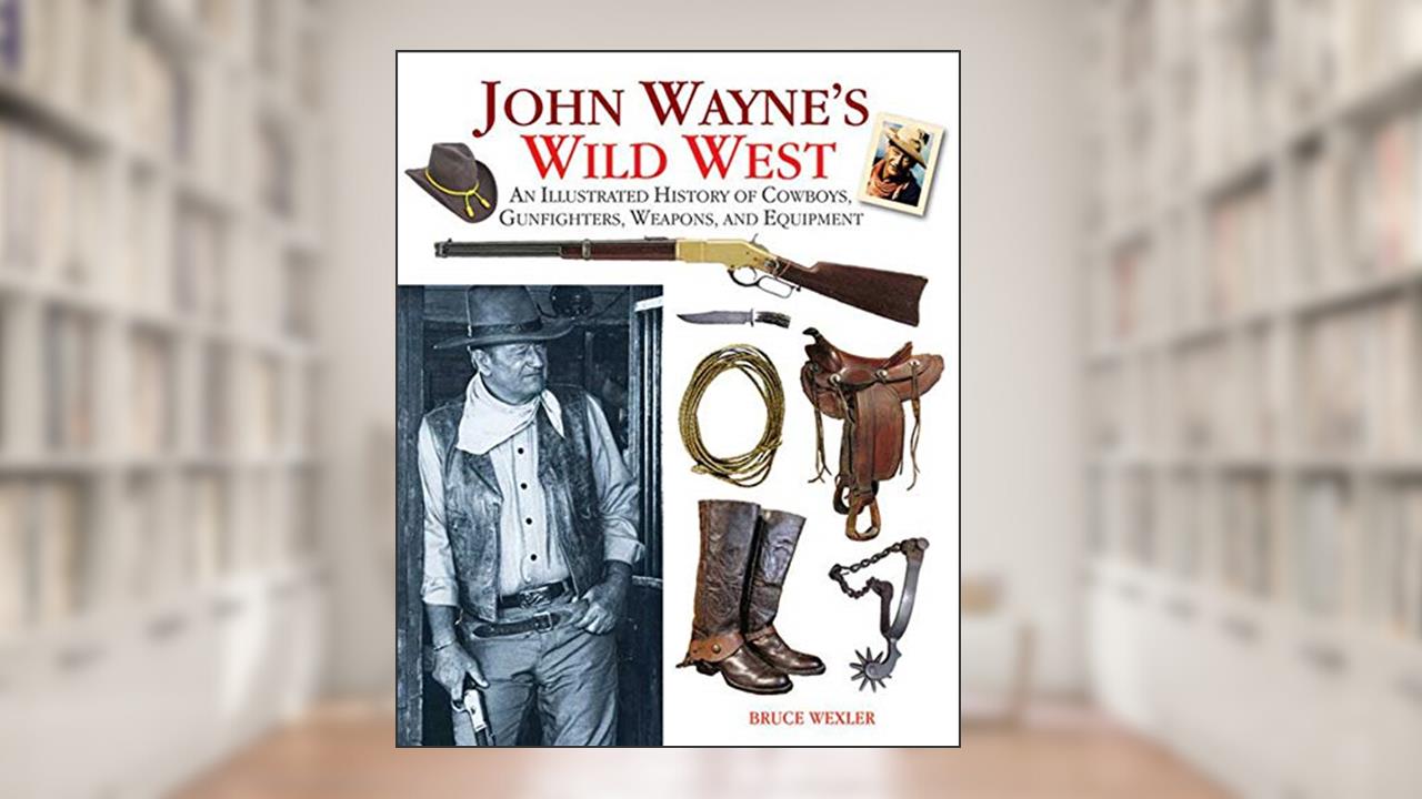 John Wayne's Wild West: An Illustrated History of Cowboys, Gunfights, Weapons, and Equipment, written by Bruce Wexler