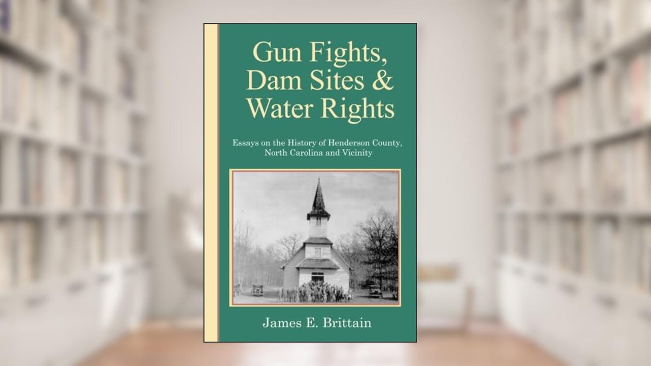 Gunfights, Dam Sites, and Water Rights: Essays On The History Of Henderson County, NC, and Vicinity, written by James E Brittain
