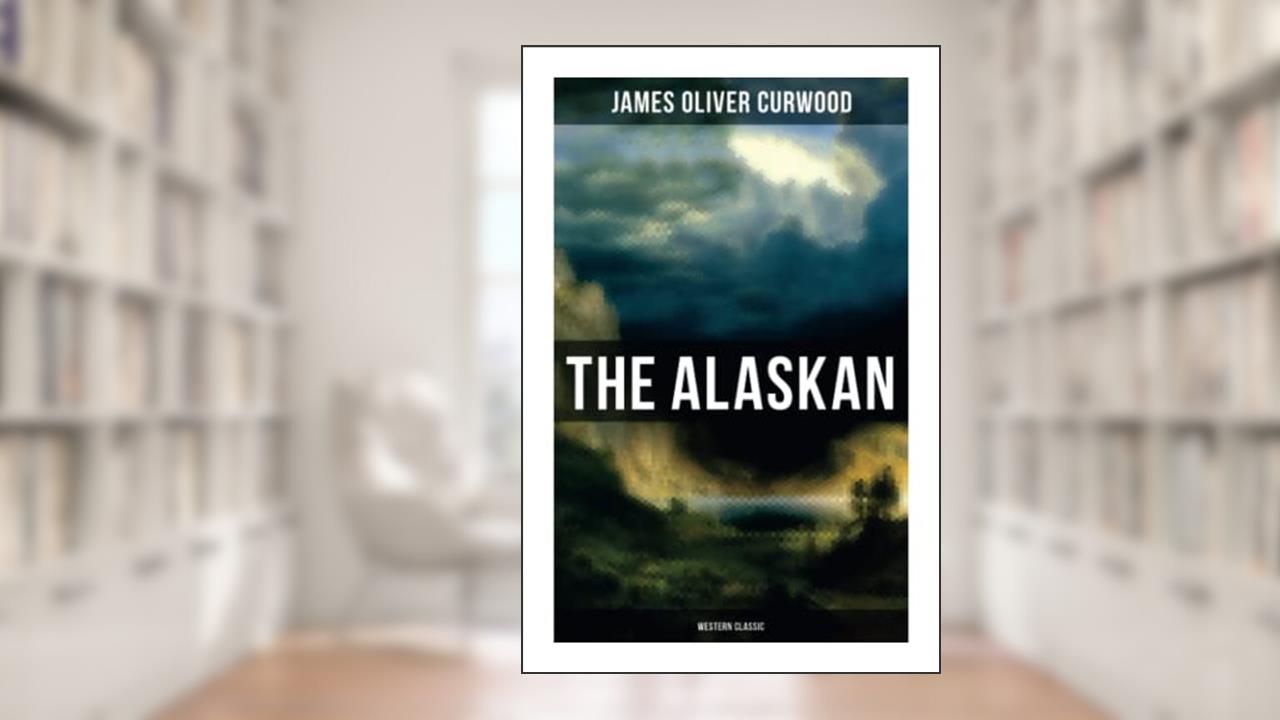 The Alaskan (Western Classic): A Gripping Tale of Forbidden Love, Attempted Murder and Gun-Fight in the Captivating Wilderness of Alaska, written by James Oliver Curwood