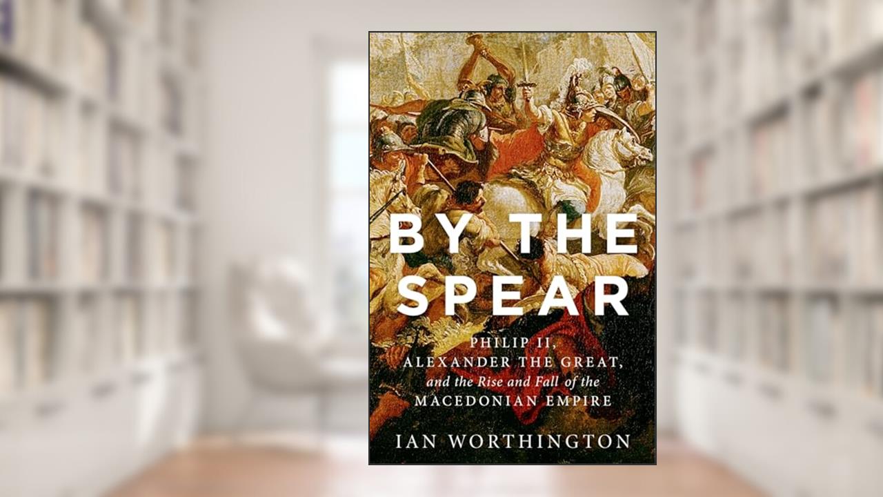 By the Spear: Philip II, Alexander the Great, and the Rise and Fall of the Macedonian Empire (Ancient Warfare and Civilization), written by Ian Worthington