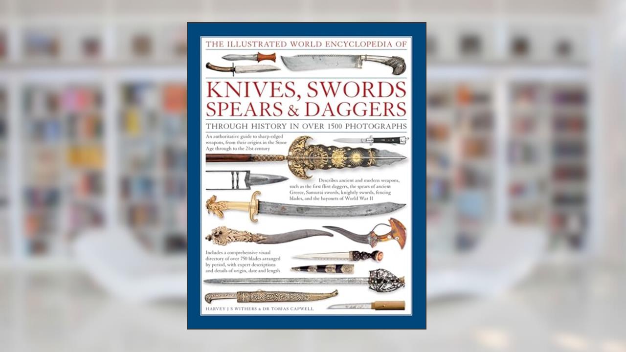 The Illustrated World Encyclopedia of Knives, Swords, Spears & Daggers: Through History In Over 1500 Photographs, written by Harvey J.S. Withers; Tobias Capwell