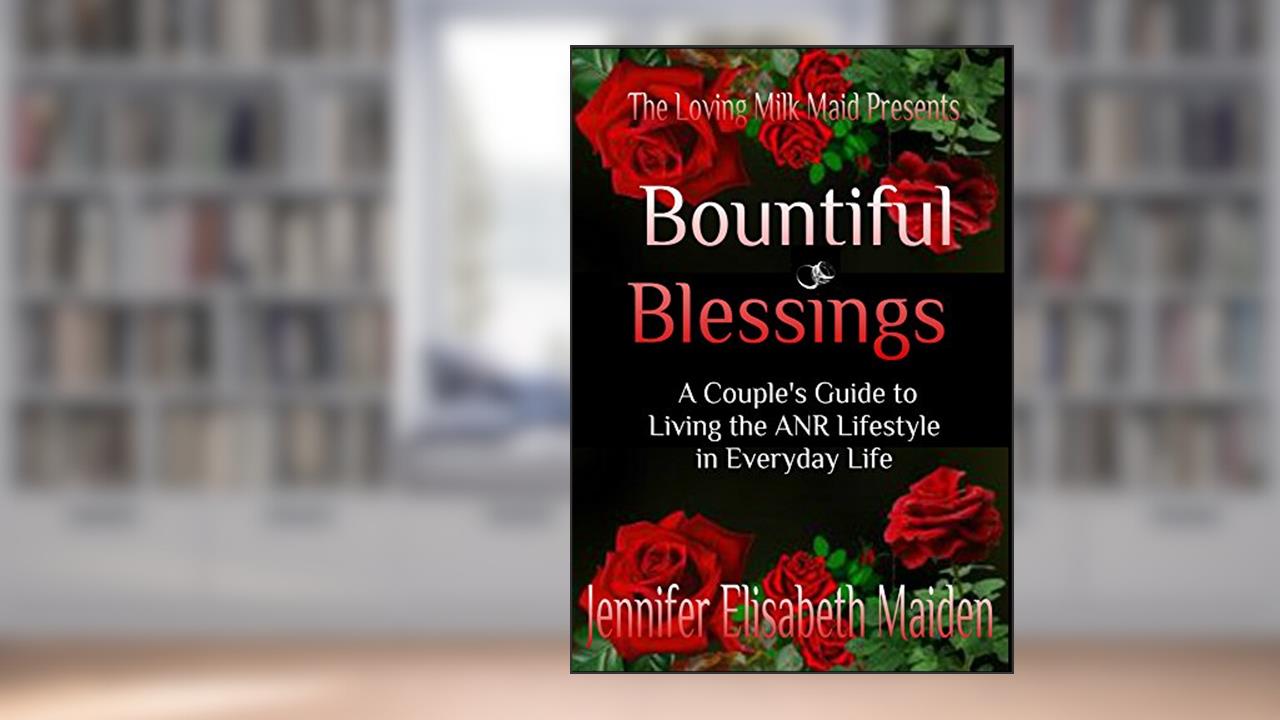 Bountiful Blessings: A Couple's Guide to Living the ANR Lifestyle in Everyday Life, written by Jennifer Elisabeth Maiden