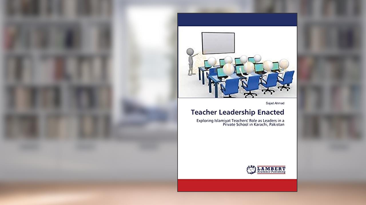 Teacher Leadership Enacted: Exploring Islamiyat Teachers' Role as Leaders in a Private School in Karachi, Pakistan, written by Sajad Ahmad