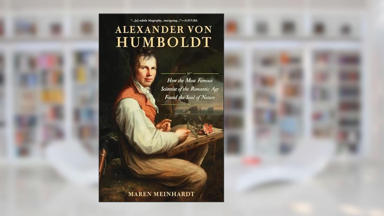 Alexander von Humboldt: How the Most Famous Scientist of the Romantic Age Found the Soul of Nature, written by Maren Meinhardt