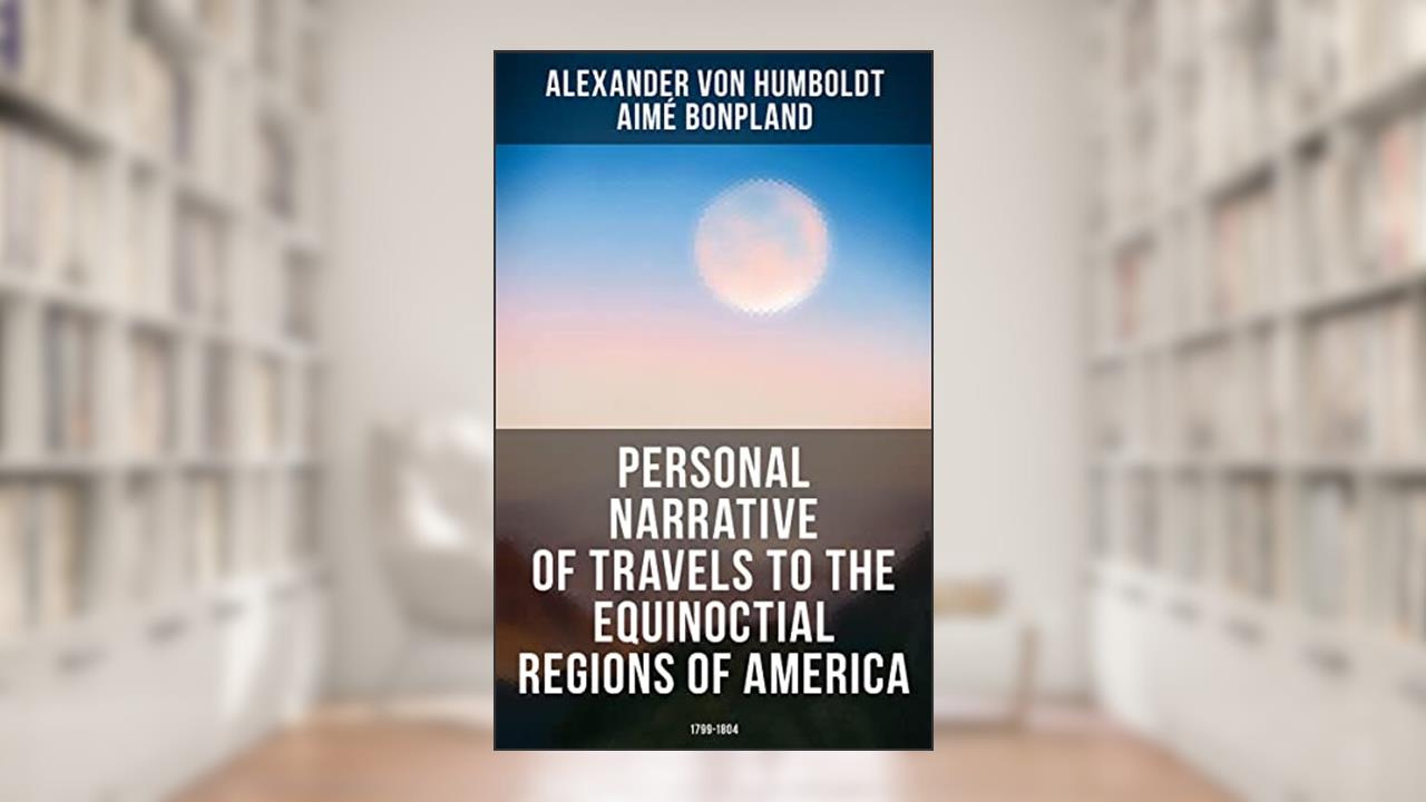 Personal Narrative of Travels to the Equinoctial Regions of America: 1799-1804: Expedition in Central & South America, written by Alexander von Humboldt; Aimé Bonpland