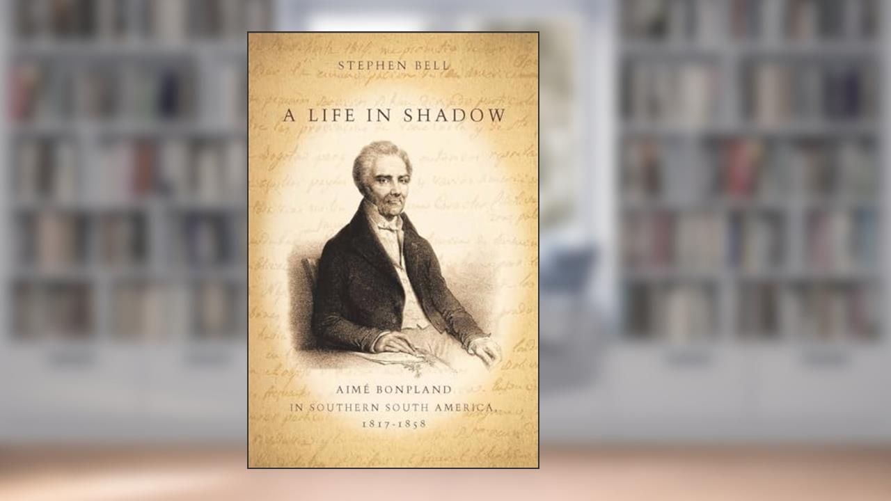 A Life in Shadow: Aimé Bonpland in Southern South America, 1817-1858, written by Stephen Bell