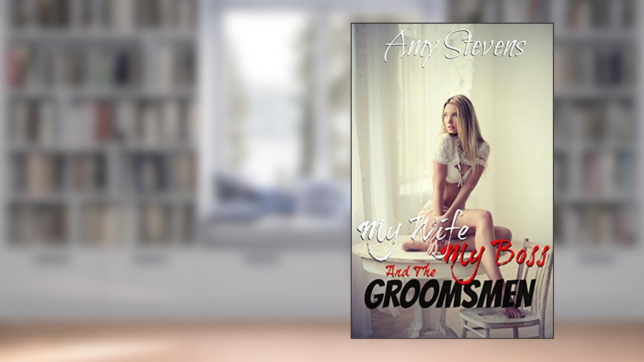 MY WIFE MY BOSS AND THE GROOMSMEN: Watching My Bride Letting Herself Go Before The Wedding Ceremony, written by Amy Stevens