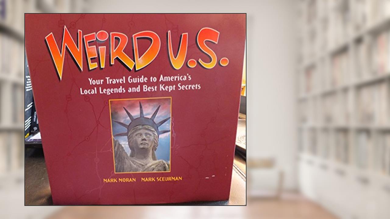 Weird U.S.: Your Travel Guide To America's Local Legends And Best Kept Secrets, written by Mark Moran; Mark Sceurman
