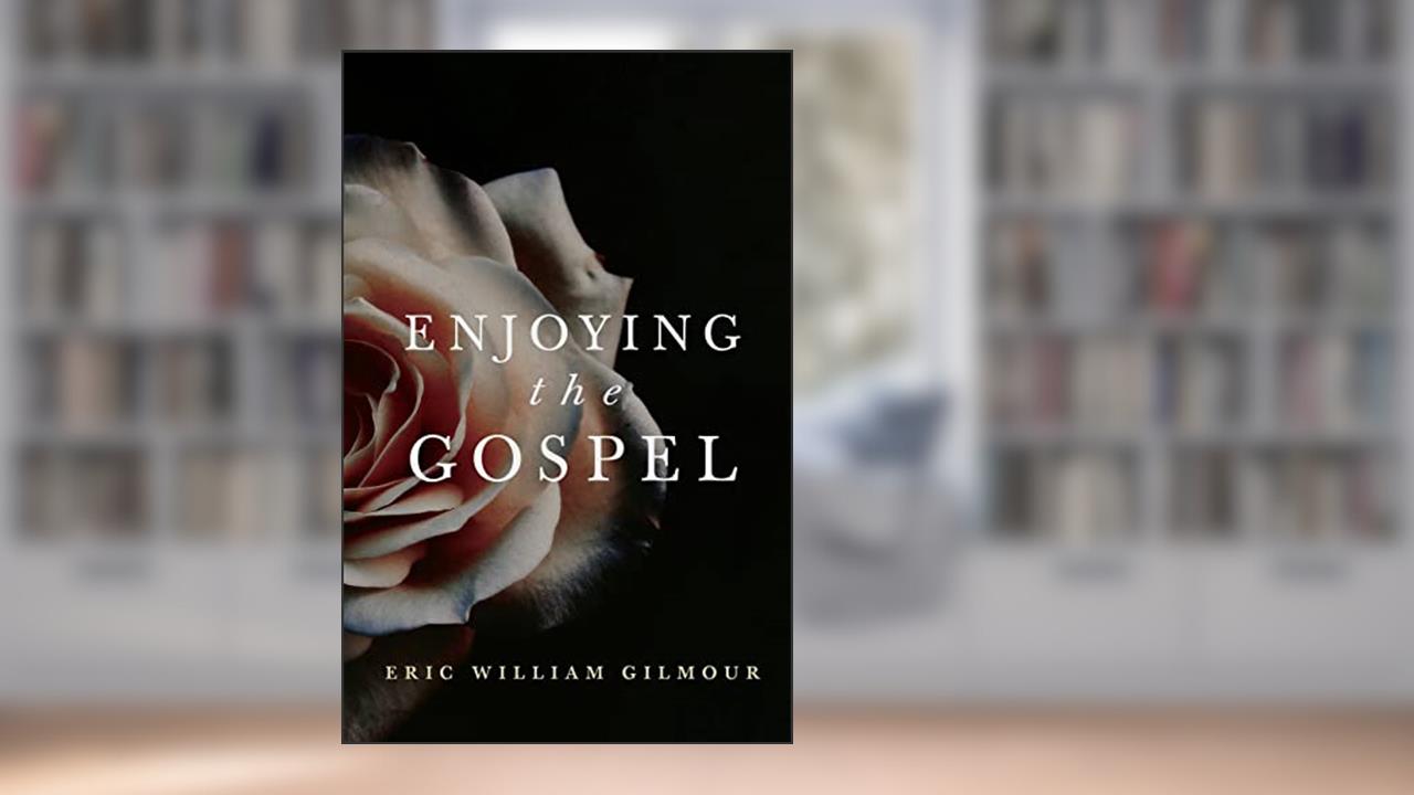 Enjoying the Gospel, written by Eric Gilmour