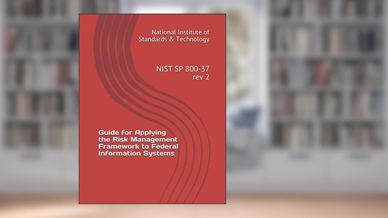 Guide for Applying the Risk Management Framework to Federal Information Systems: NIST SP 800-37 rev 2, written by National Institute of Standards & Technology