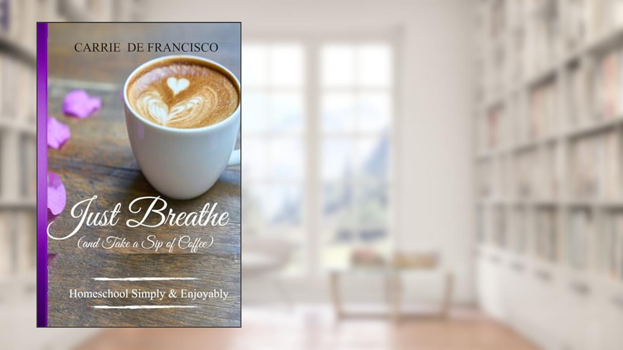 Just Breathe (and Take a Sip of Coffee): Homeschool in Step with God, written by Carrie De Francisco