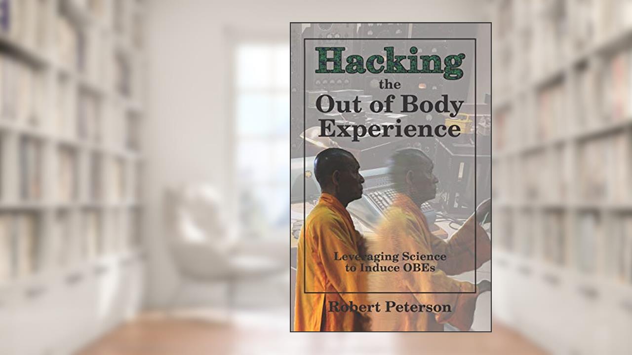 Hacking the Out of Body Experience: Leveraging Science to Induce OBEs, written by Robert Peterson