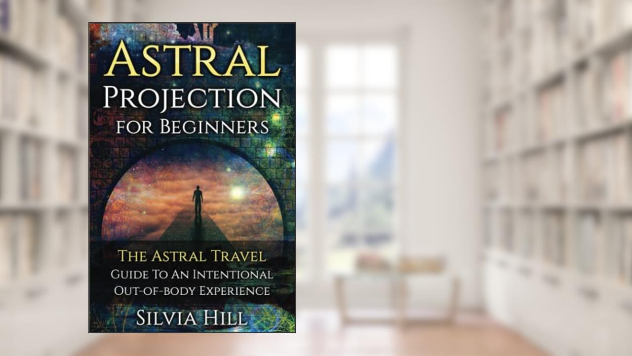 Astral Projection for Beginners: The Astral Travel Guide to an Intentional Out-of-Body Experience (Psychic Awakening), written by Silvia Hill