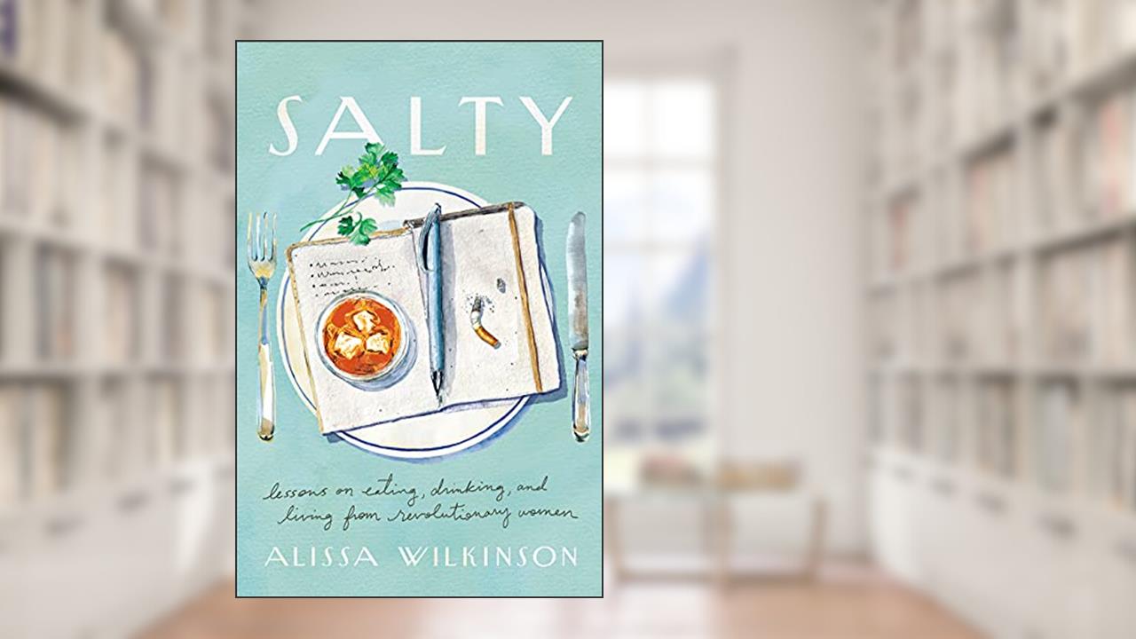 Salty: Lessons on Eating, Drinking, and Living from Revolutionary Women, written by Alissa Wilkinson