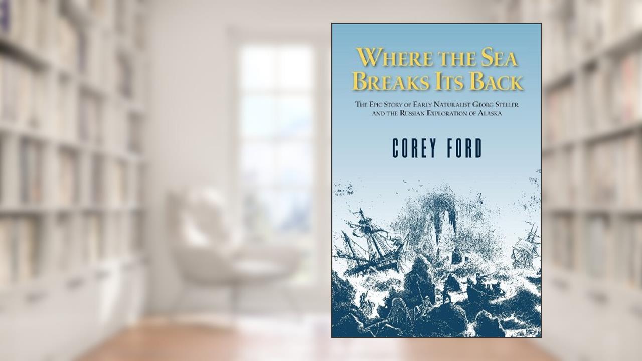 Where the Sea Breaks Its Back: The Epic Story of the Early Naturalist Georg Steller and the Russian Exploration of Alaska, written by Corey Ford