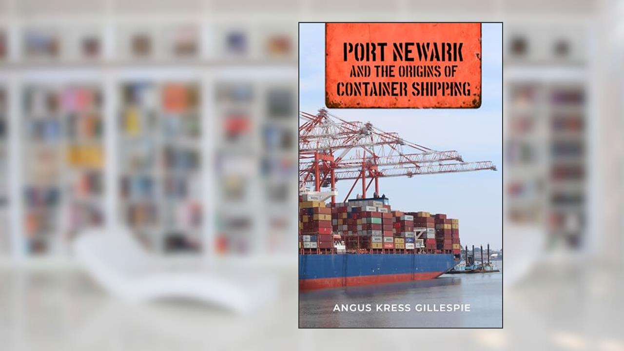 Port Newark and the Origins of Container Shipping, written by Angus Kress Gillespie