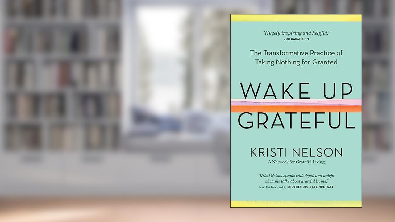 Wake Up Grateful: The Transformative Practice of Taking Nothing for Granted, written by Kristi Nelson