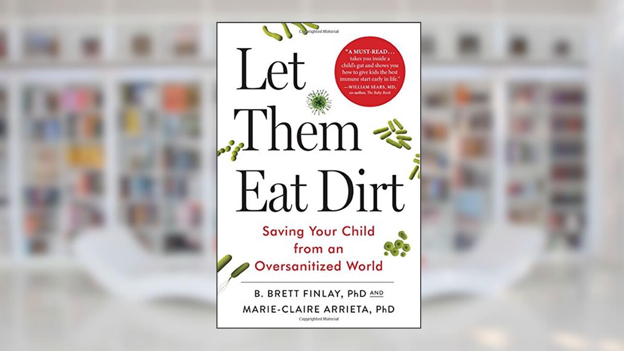 Let Them Eat Dirt: Saving Your Child from an Oversanitized World, written by Dr. B. Brett Finlay OC  PhD; Dr. Marie-Claire Arrieta PhD