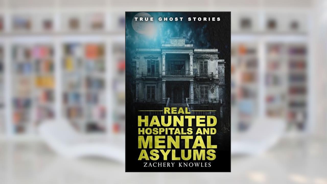 True Ghost Stories: Real Haunted Hospitals and Mental Asylums, written by Zachery Knowles