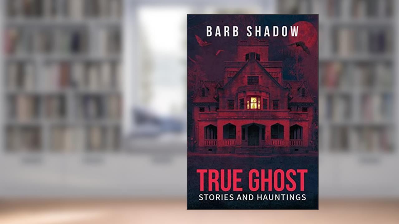 True Ghost Stories and Hauntings, written by Barb Shadow