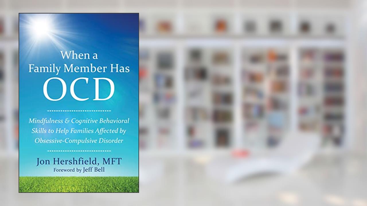 When a Family Member Has OCD: Mindfulness and Cognitive Behavioral Skills to Help Families Affected by Obsessive-Compulsive Disorder, written by Jon Hershfield MFT