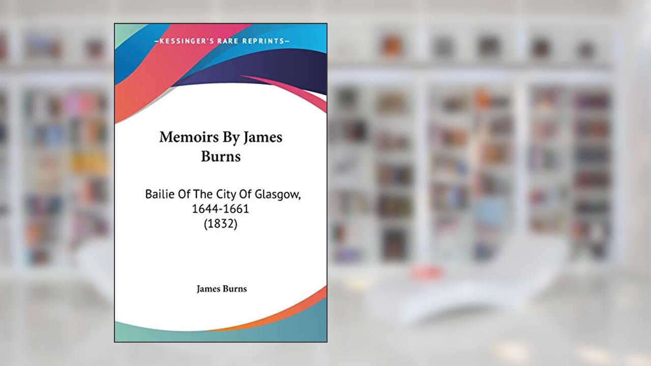 Memoirs By James Burns: Bailie Of The City Of Glasgow, 1644-1661 (1832), written by James Burns