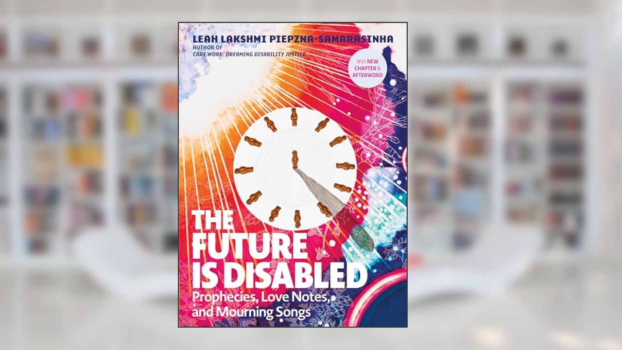 The Future Is Disabled: Prophecies, Love Notes and Mourning Songs, written by Leah Lakshmi Piepzna-Samarasinha