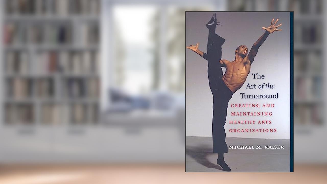 The Art of the Turnaround: Creating and Maintaining Healthy Arts Organizations, written by Michael M. Kaiser