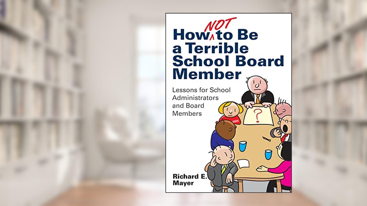 How Not to Be a Terrible School Board Member: Lessons for School Administrators and Board Members, written by Richard E. Mayer