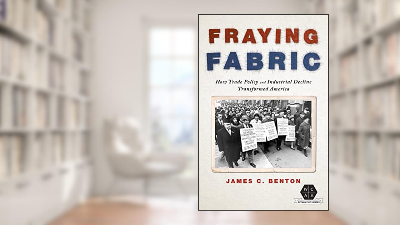 Fraying Fabric: How Trade Policy and Industrial Decline Transformed America (Working Class in American History), written by James C. Benton