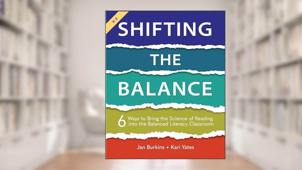 Shifting the Balance: 6 Ways to Bring the Science of Reading into the Balanced Literacy Classroom, written by Jan Burkins; Kari Yates