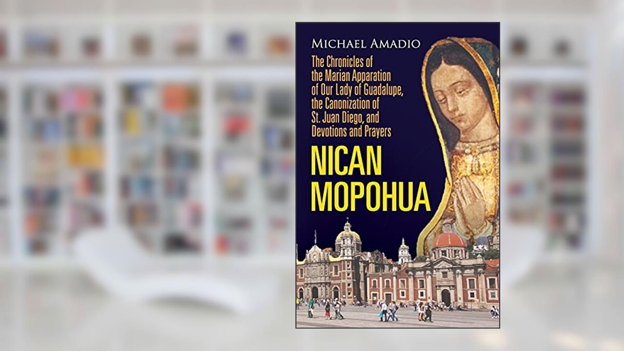 NICAN MOPOHUA: The Chronicles of the Marian Apparition of Our Lady of Guadalupe, the Canonization of St. Juan Diego, and Devotions and Prayers, written by Michael Amadio