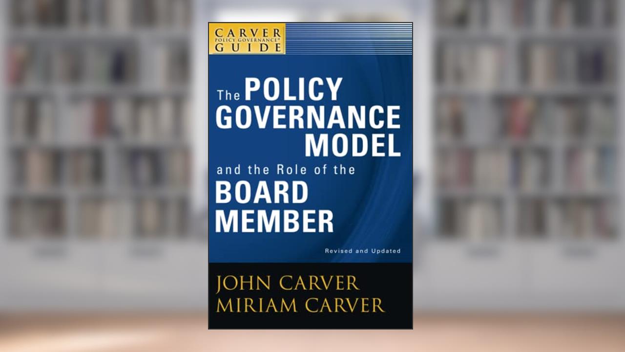 A Carver Policy Governance Guide, The Policy Governance Model and the Role of the Board Member, written by John Carver; Miriam Carver