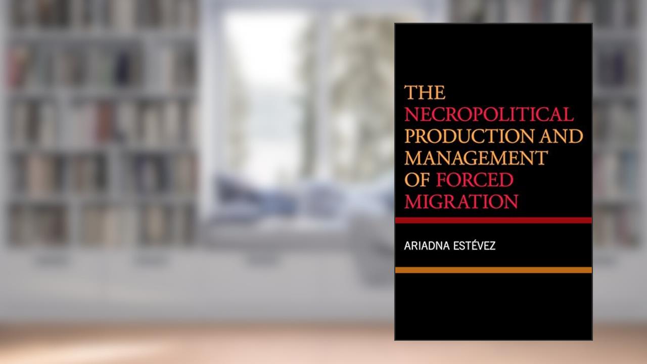 The Necropolitical Production and Management of Forced Migration, written by Ariadna Estevez