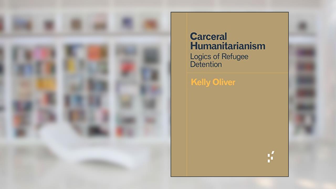 Carceral Humanitarianism: Logics of Refugee Detention (Forerunners: Ideas First), written by Kelly Oliver