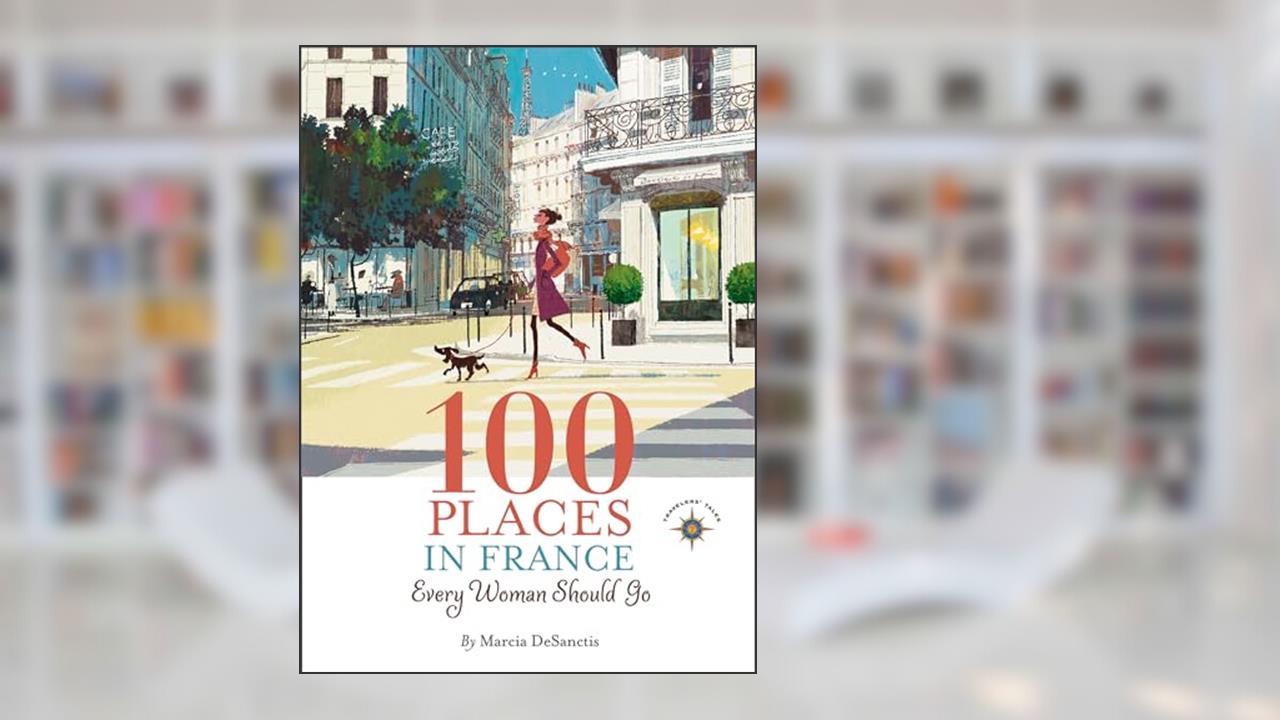 100 Places in France Every Woman Should Go, written by Marcia DeSanctis