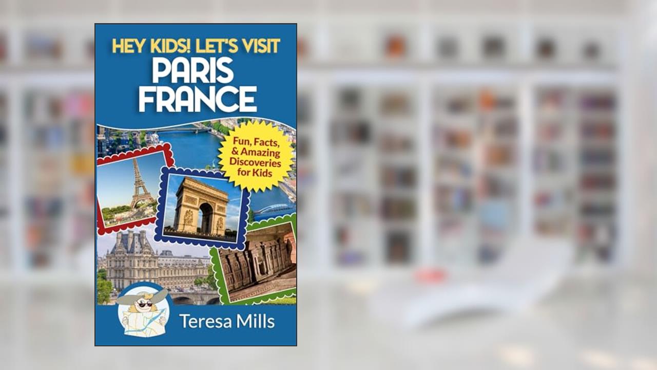 Hey Kids! Let's Visit Paris France: Fun, Facts and Amazing Discoveries for Kids, written by Teresa Mills