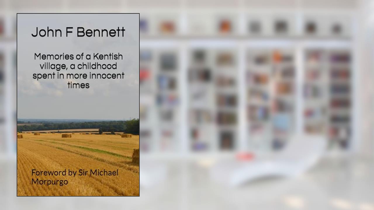 Memories of a Kentish village, a childhood spent in more innocent times: Foreword by Sir Michael Morpurgo OBE, written by Mr John  F Bennett