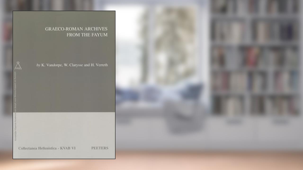 Graeco-Roman Archives from the Fayum (Collectanea Hellenistica), written by W Clarysse; K Vandorpe; H Verreth