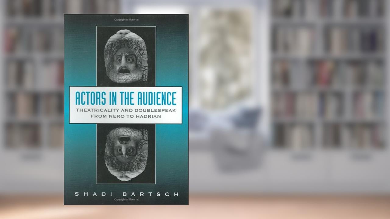 Actors in the Audience: Theatricality and Doublespeak from Nero to Hadrian (Revealing Antiquity), written by Shadi Bartsch