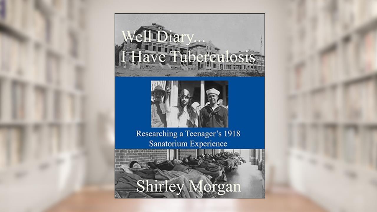 Well Diary...I Have Tuberculosis: Researching a Teenager's 1918 Sanatorium Experience, written by Shirley Morgan
