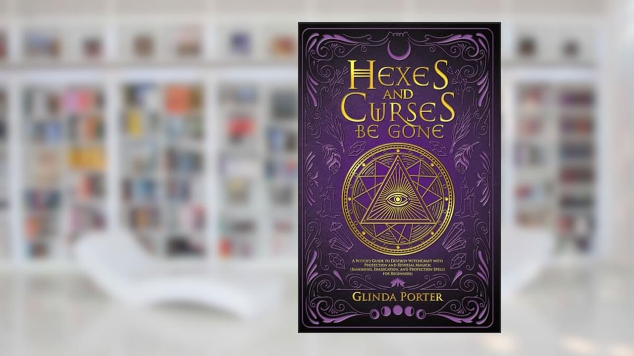 Hexes and Curses Be Gone: A Witch's Guide to Destroy Witchcraft with Protection and Reversal Magick: (Banishing, Eradication, and Protection Spells for Beginners), written by Glinda Porter
