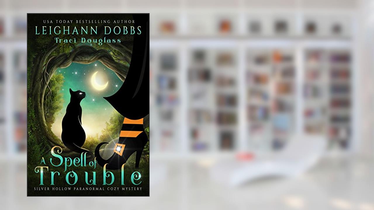 A Spell Of Trouble (Silver Hollow Paranormal Cozy Mystery Series Book 1), written by Leighann Dobbs; Traci Douglass