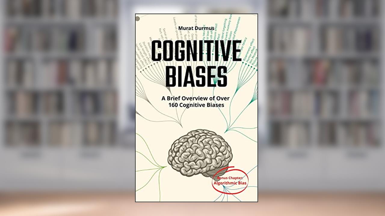 COGNITIVE BIASES - A Brief Overview of Over 160 Cognitive Biases: + Bonus Chapter: Algorithmic Bias, written by Murat Durmus