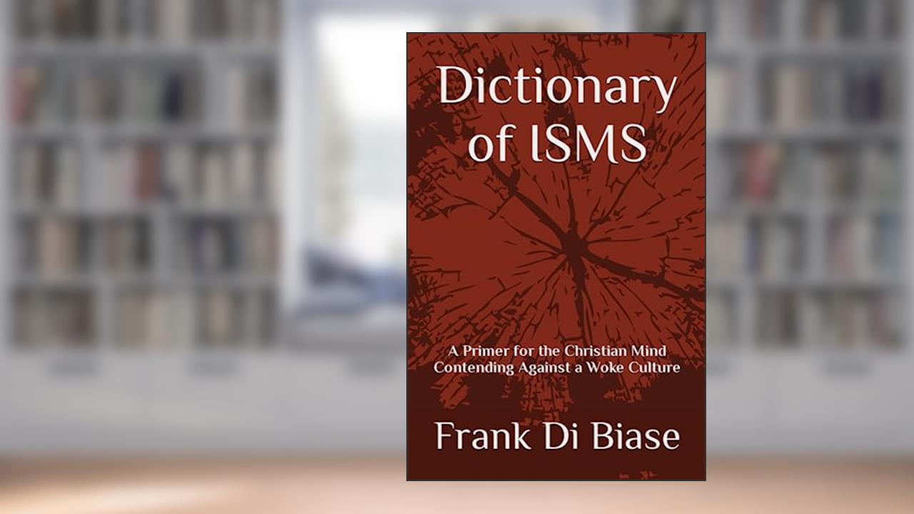 Dictionary of ISMS: A Primer for the Christian Mind Contending Against a Woke Culture, written by Mr Frank Di Biase