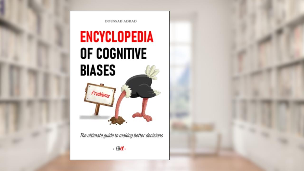 Encyclopedia of cognitive biases: The ultimate guide to making better decisions, written by Dr Boussad Addad