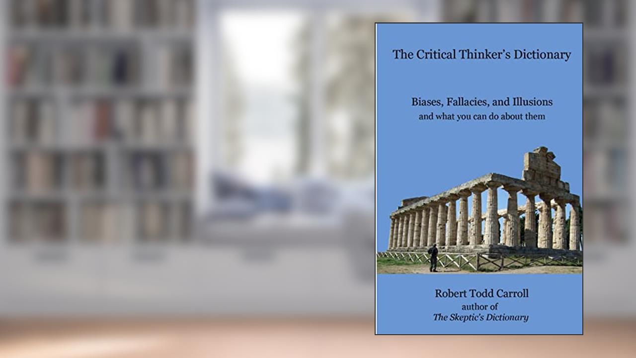 The Critical Thinker's Dictionary: Biases, Fallacies, and Illusions and what you can do about them, written by Robert Carroll