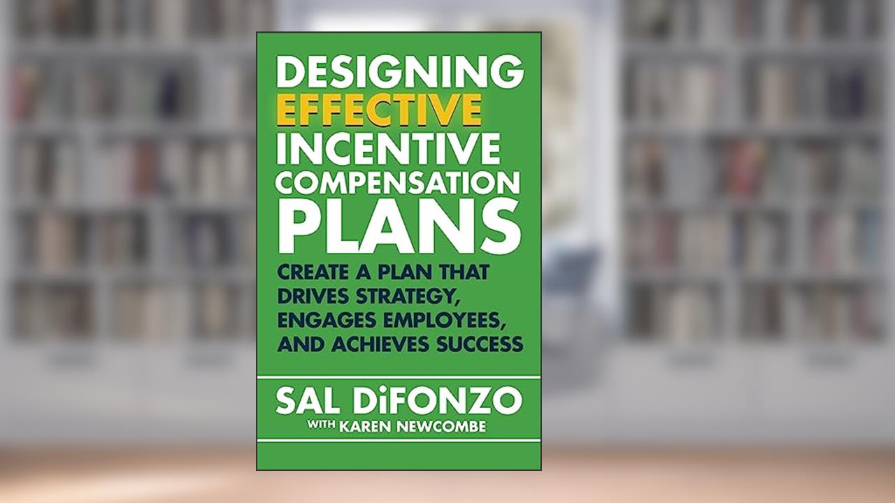 Designing Effective Incentive Compensation Plans: Create a plan that drives strategy, engages employees, and achieves success, written by Sal DiFonzo